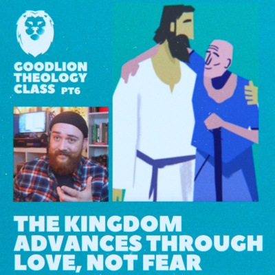 The Kingdom Advances Through Love, Not Fear – GoodLion Theology Class #6